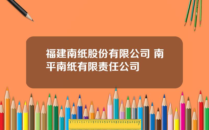 福建南纸股份有限公司 南平南纸有限责任公司